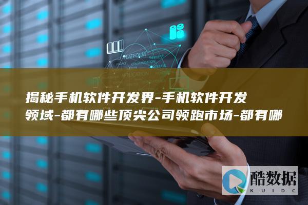 揭秘手机软件开发界-手机软件开发领域-都有哪些顶尖公司领跑市场-都有哪些知名企业值得关注的疑问长尾标题是