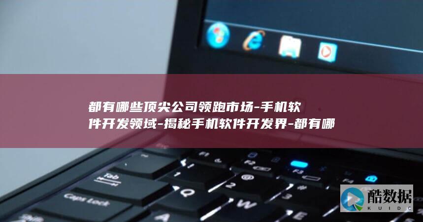 都有哪些顶尖公司领跑市场-手机软件开发领域-揭秘手机软件开发界-都有哪些知名企业值得关注的疑问长尾标题是