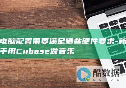 电脑配置需要满足哪些硬件要求-新手用Cubase做音乐