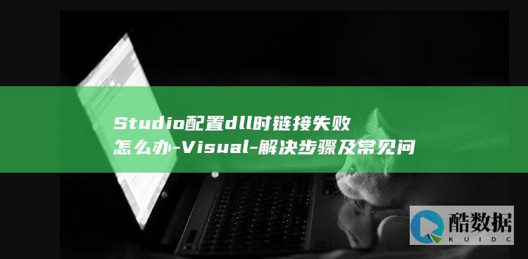 Studio配置dll时链接失败怎么办-Visual-解决步骤及常见问题解析