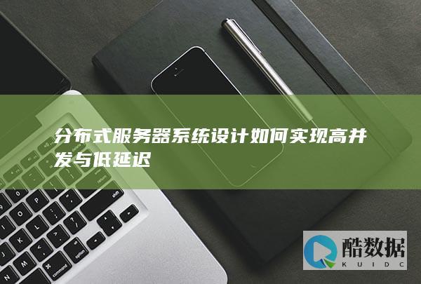 分布式服务器系统设计如何实现高并发与低延迟