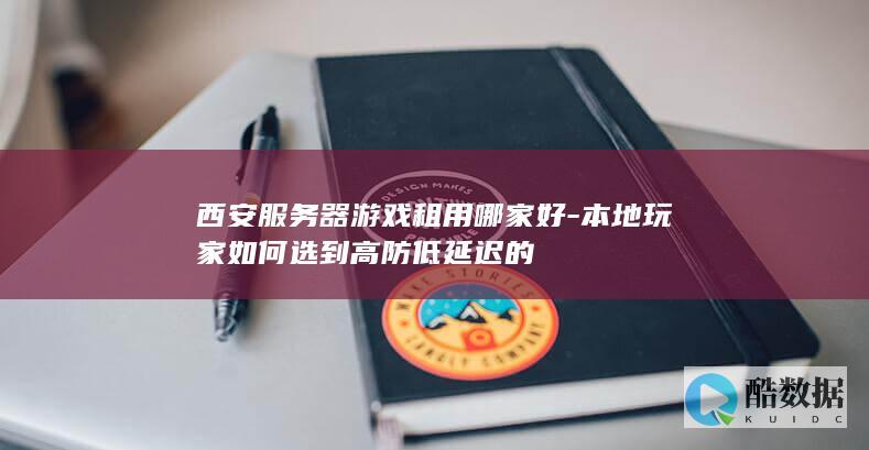 西安服务器游戏租用哪家好-本地玩家如何选到高防低延迟的