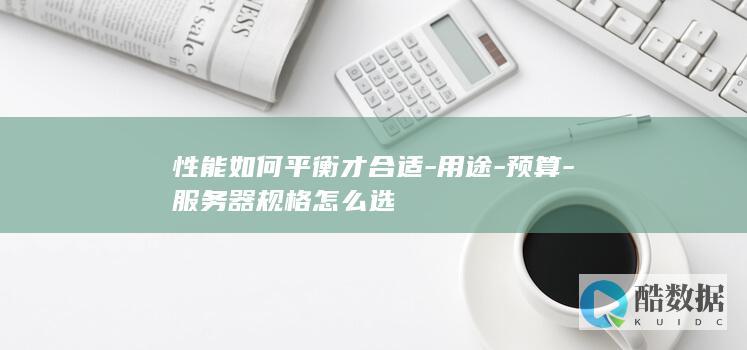 性能如何平衡才合适-用途-预算-服务器规格怎么选