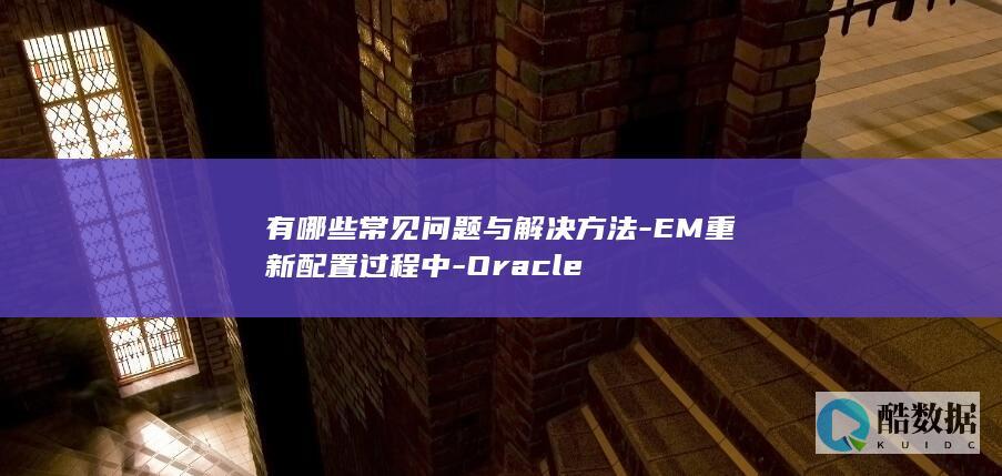 有哪些常见问题与解决方法-EM重新配置过程中-Oracle