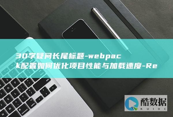 30字疑问长尾标题-webpack配置如何优化项目性能与加载速度-React项目Webpack配置技巧探讨与性能提升策略-react