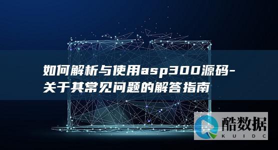 如何解析与使用asp300源码-关于其常见问题的解答指南