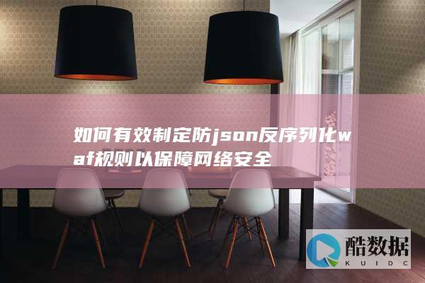 如何有效制定防json反序列化waf规则以保障网络安全