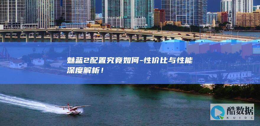 魅蓝2配置究竟如何-性价比与性能深度解析！