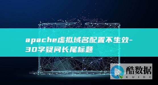 apache虚拟域名配置不生效-30字疑问长尾标题