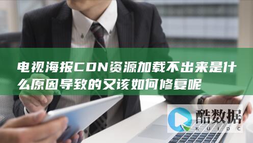电视海报CDN资源加载不出来是什么原因导致的又该如何修复呢