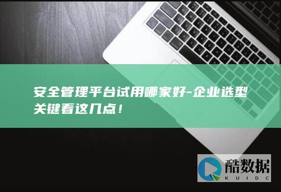 安全管理平台试用哪家好-企业选型关键看这几点！