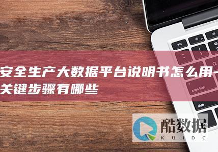 安全生产大数据平台说明书怎么用-关键步骤有哪些