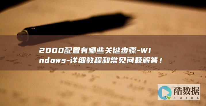 2000配置有哪些关键步骤-Windows-详细教程和常见问题解答！