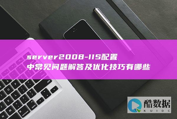 server2008-IIS配置中常见问题解答及优化技巧有哪些