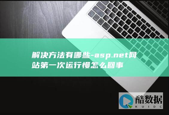 解决方法有哪些-asp.net网站第一次运行慢怎么回事