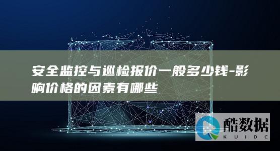 安全监控与巡检报价一般多少钱-影响价格的因素有哪些