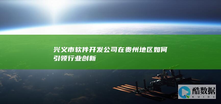 兴义市开发公司在贵州地区如何引领行业创新