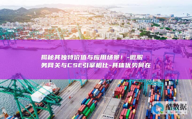 揭秘其独特价值与应用场景！-微服务网关与CSE引擎相比-具体优势何在