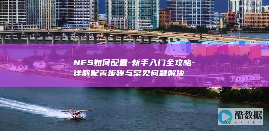 NFS如何配置-新手入门全攻略-详解配置步骤与常见问题解决