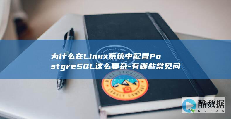 为什么在Linux系统中配置PostgreSQL这么复杂-有哪些常见问题需要注意