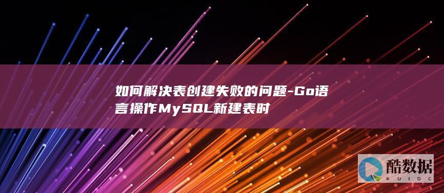 如何解决表创建失败的问题-Go语言操作MySQL新建表时