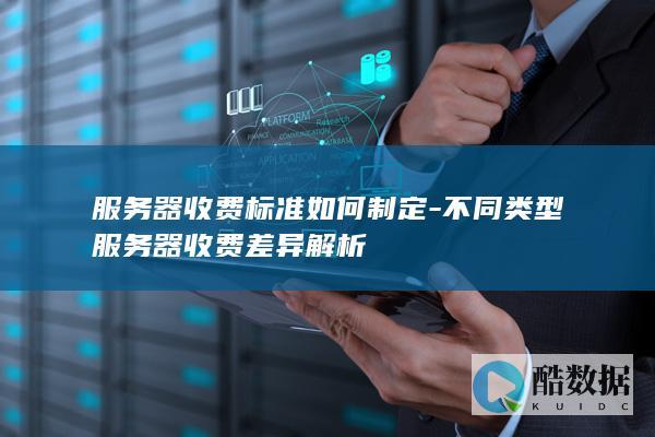 服务器收费标准如何制定-不同类型服务器收费差异解析