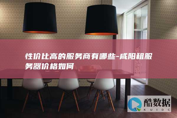 咸阳服务器租赁性价比最高的选择