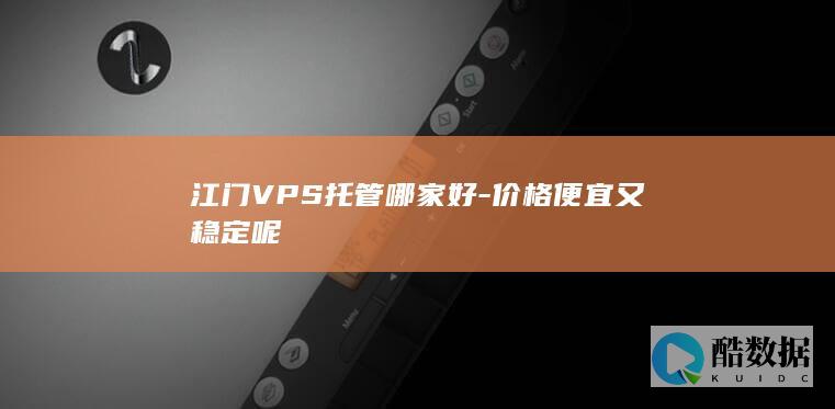 江门VPS托管哪家好-价格便宜又稳定呢