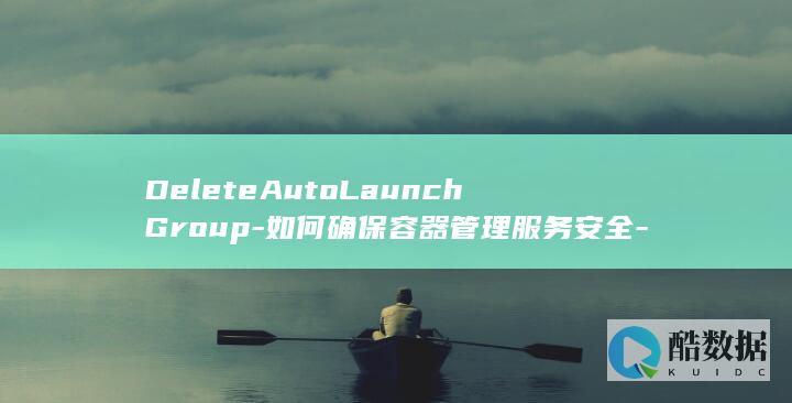 DeleteAutoLaunchGroup-如何确保容器管理服务安全-API在智能购买组管理中删除功能
