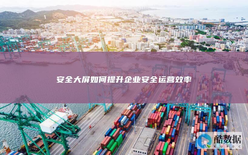 安全大屏如何提升企业安全运营效率