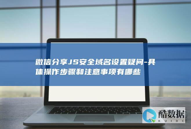 微信分享JS安全域名设置疑问-具体操作步骤和注意事项有哪些
