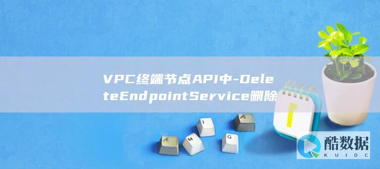 VPC终端节点API中-DeleteEndpointService删除终端节点服务功能如何操作