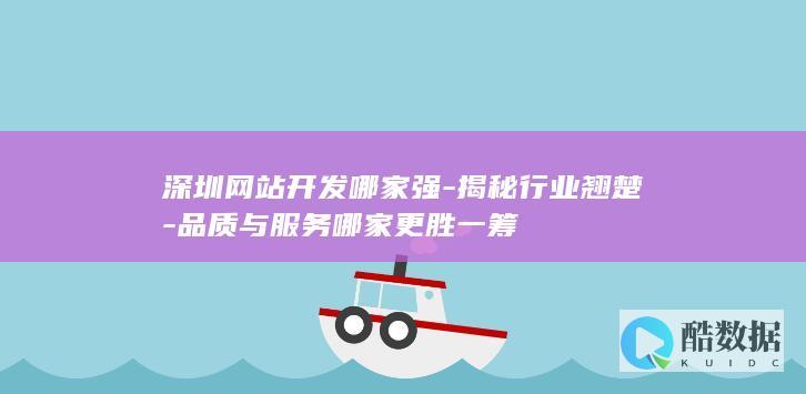 深圳网站开发哪家强-揭秘行业翘楚-品质与服务哪家更胜一筹