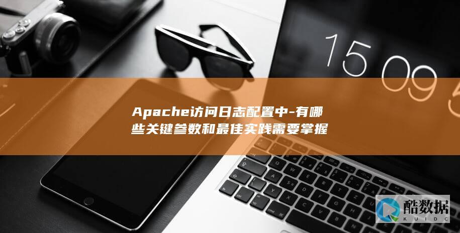 Apache访问日志配置中-有哪些关键参数和最佳实践需要掌握