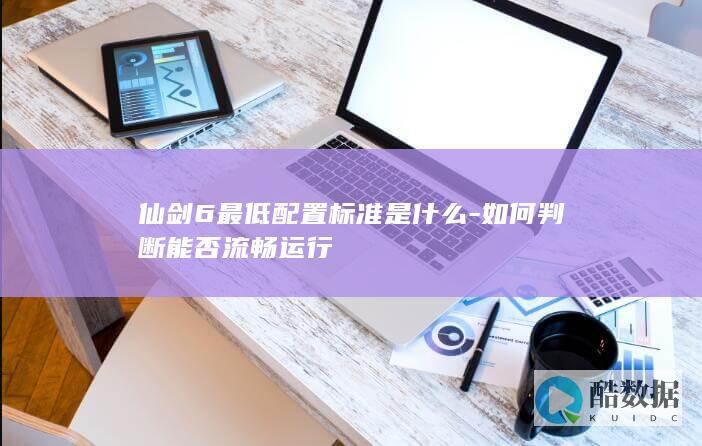 仙剑6最低配置标准是什么-如何判断能否流畅运行