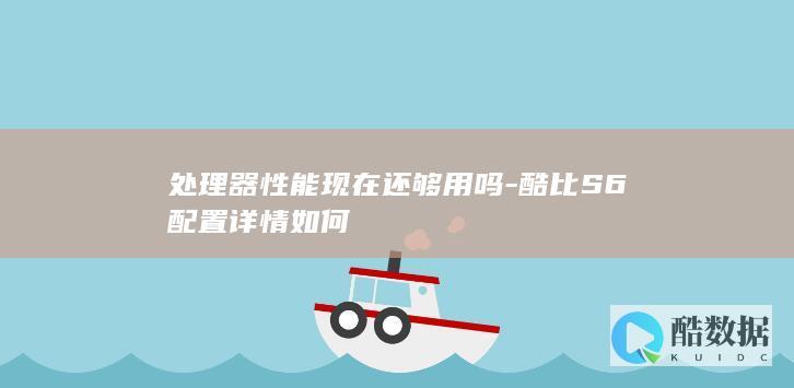 处理器性能现在还够用吗-酷比S6配置详情如何