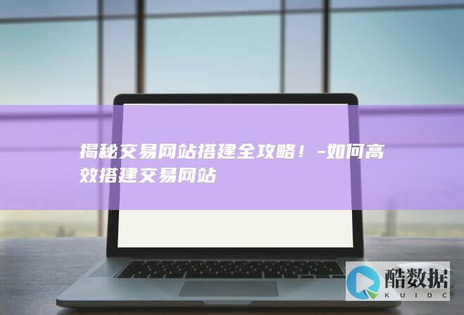 揭秘交易网站搭建全攻略！-如何高效搭建交易网站