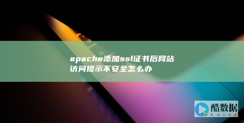 apache添加ssl证书后网站访问提示不安全怎么办