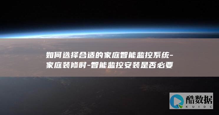 如何选择合适的家庭智能监控系统-家庭装修时-智能监控安装是否必要