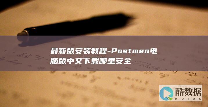 最新版安装教程-Postman电脑版中文下载哪里安全