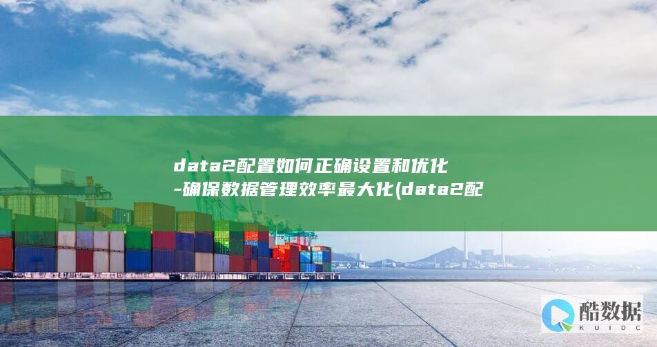 data2配置如何正确设置和优化-确保数据管理效率最大化 (data2配置要求,no_ai_sug:false}],slid:112704822907355,queryid:0x4e668122ef11db)