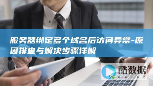 服务器绑定多个域名后访问异常-原因排查与解决步骤详解