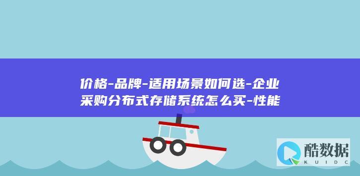 价格-品牌-适用场景如何选-企业采购分布式存储系统怎么买-性能