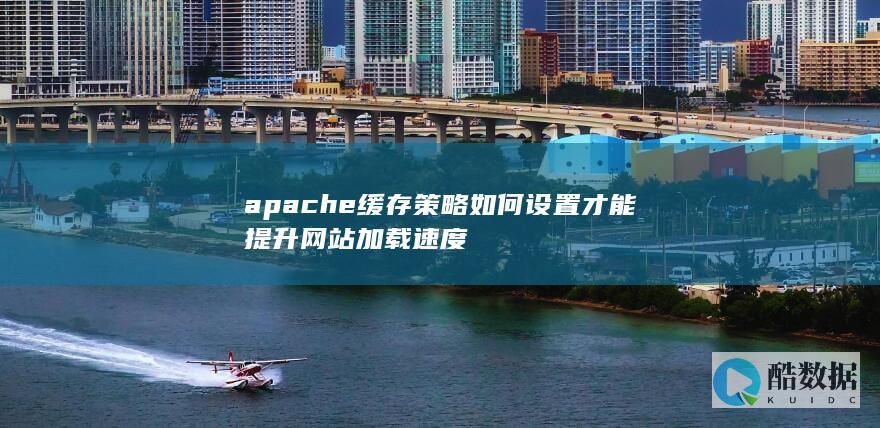 apache缓存策略如何设置才能提升网站加载速度