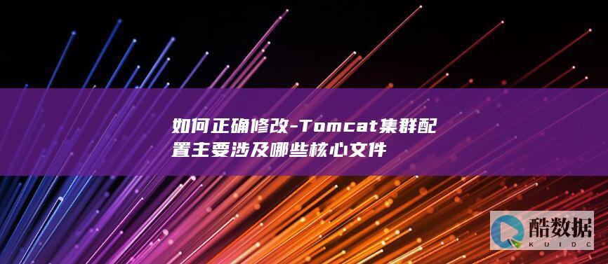 如何正确修改-Tomcat集群配置主要涉及哪些核心文件