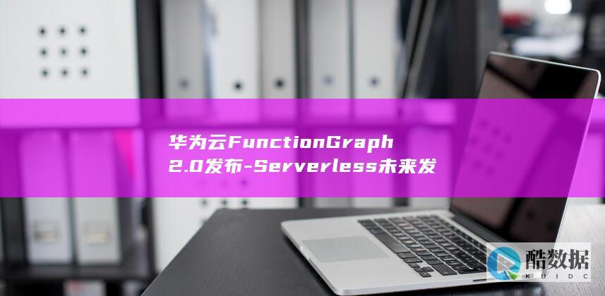 华为云FunctionGraph2.0发布时间