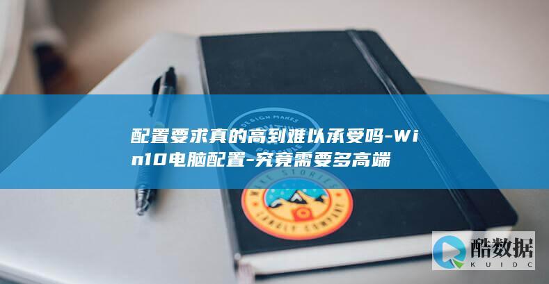 配置要求真的高到难以承受吗-Win10电脑配置-究竟需要多高端