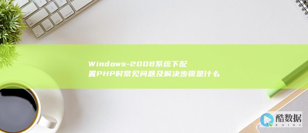 Windows-2008系统下配置PHP时常见问题及解决步骤是什么