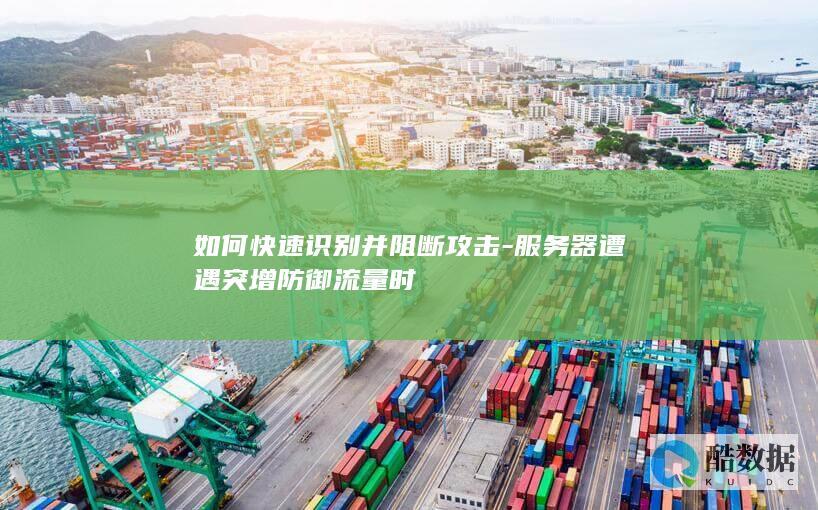 如何快速识别并阻断攻击-服务器遭遇突增防御流量时