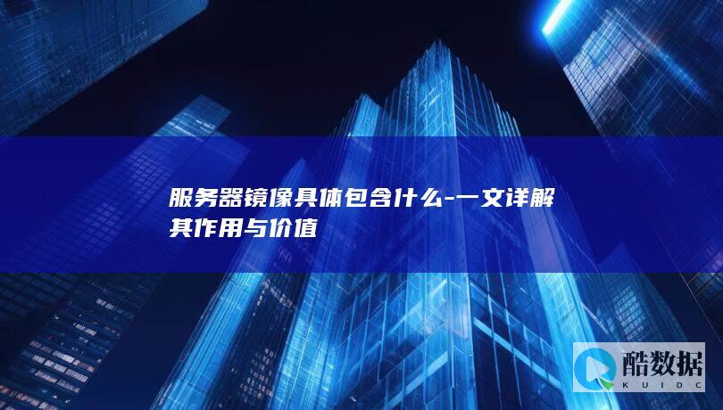 服务器镜像具体包含什么-一文详解其作用与价值